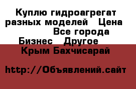 Куплю гидроагрегат разных моделей › Цена ­ 1 000 - Все города Бизнес » Другое   . Крым,Бахчисарай